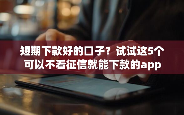 短期下款好的口子？试试这5个可以不看征信就能下款的app