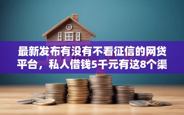 最新发布有没有不看征信的网贷平台，私人借钱5千元有这8个渠道