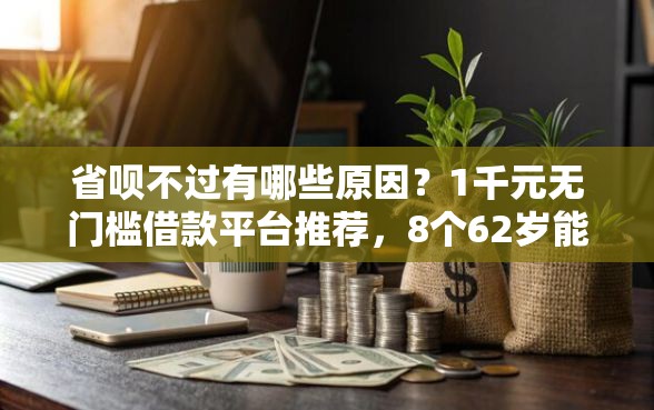 省呗不过有哪些原因？1千元无门槛借款平台推荐，8个62岁能借钱的平台盘点