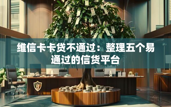 维信卡卡贷不通过：整理五个易通过的信货平台