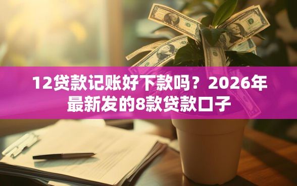 12贷款记账好下款吗？2026年最新发的8款贷款口子