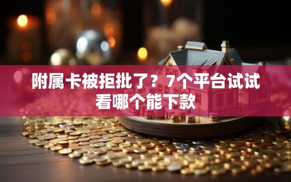附属卡被拒批了？7个平台试试看哪个能下款