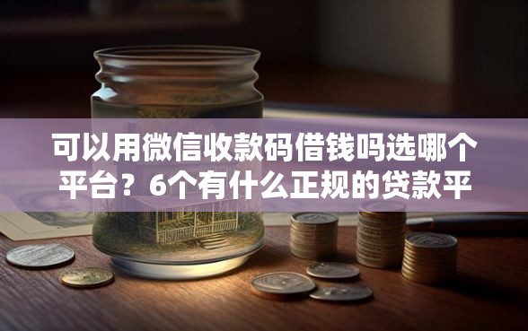 可以用微信收款码借钱吗选哪个平台？6个有什么正规的贷款平台推荐