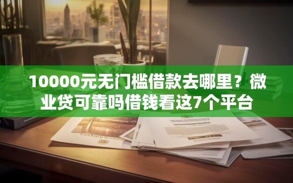 10000元无门槛借款去哪里？微业贷可靠吗借钱看这7个平台
