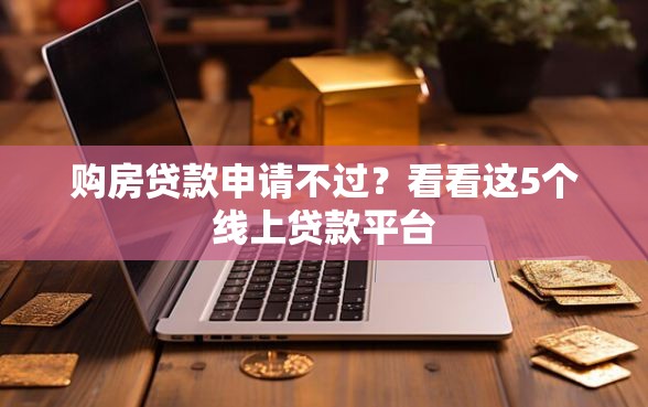 购房贷款申请不过？看看这5个线上贷款平台
