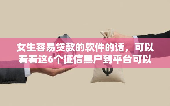 女生容易贷款的软件的话，可以看看这6个征信黑户到平台可以借到钱