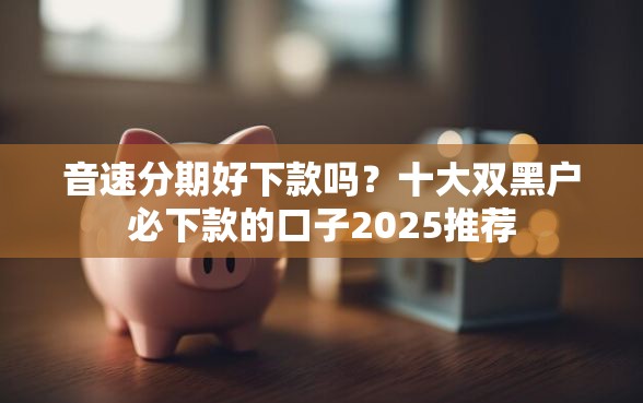 音速分期好下款吗？十大双黑户必下款的口子2025推荐