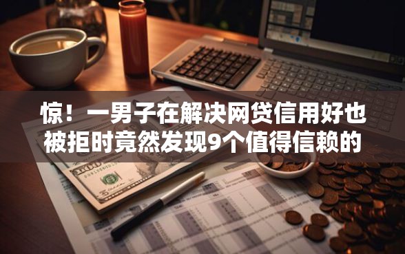 惊！一男子在解决网贷信用好也被拒时竟然发现9个值得信赖的借贷软件，事后分享了出来