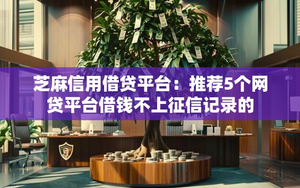 芝麻信用借贷平台：推荐5个网贷平台借钱不上征信记录的