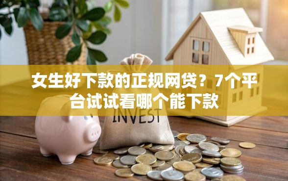 女生好下款的正规网贷？7个平台试试看哪个能下款