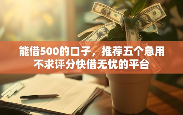 能借500的口子,推荐五个急用不求评分快借无忧的平台 能借500的口子,推荐五个急用不求评分快借无忧的平台