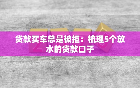贷款买车总是被拒：梳理5个放水的贷款口子