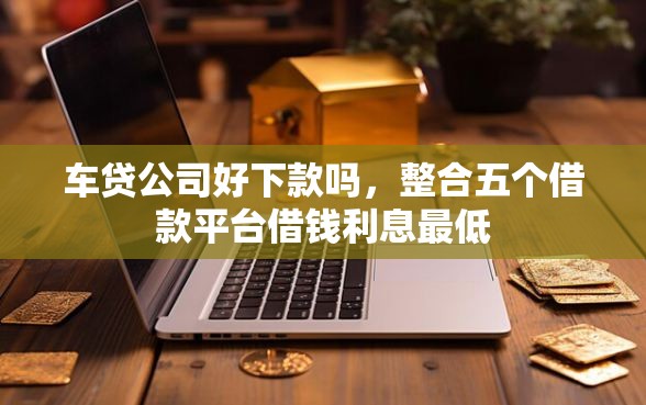 车贷公司好下款吗，整合五个借款平台借钱利息最低