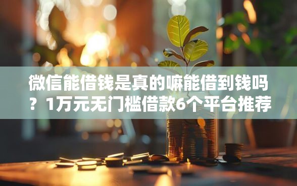 微信能借钱是真的嘛能借到钱吗？1万元无门槛借款6个平台推荐