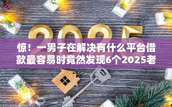惊！一男子在解决有什么平台借款最容易时竟然发现6个2025老赖借款口子，事后分享了出来