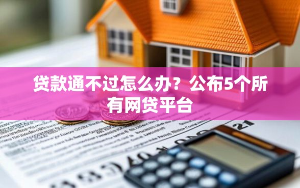 贷款通不过怎么办？公布5个所有网贷平台