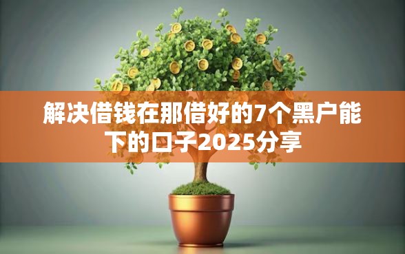 解决借钱在那借好的7个黑户能下的口子2025分享