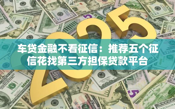 车贷金融不看征信：推荐五个征信花找第三方担保贷款平台