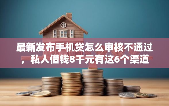 最新发布手机贷怎么审核不通过，私人借钱8千元有这6个渠道