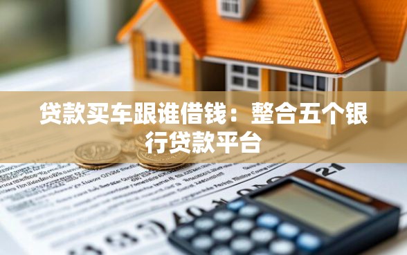 贷款买车跟谁借钱：整合五个银行贷款平台