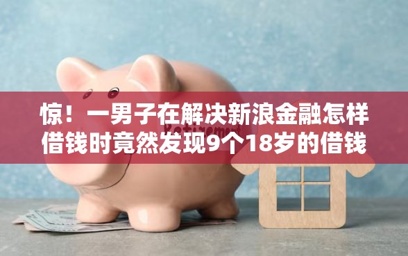 惊！一男子在解决新浪金融怎样借钱时竟然发现9个18岁的借钱平台，事后分享了出来