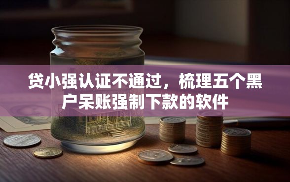 贷小强认证不通过，梳理五个黑户呆账强制下款的软件