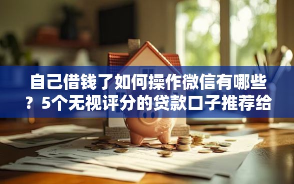 自己借钱了如何操作微信有哪些？5个无视评分的贷款口子推荐给你