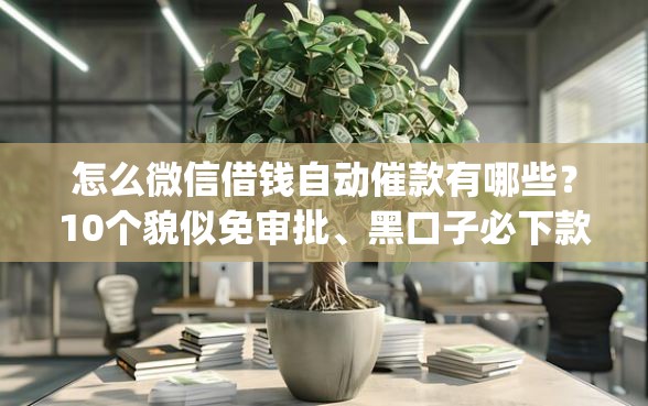 怎么微信借钱自动催款有哪些？10个貌似免审批、黑口子必下款app合集