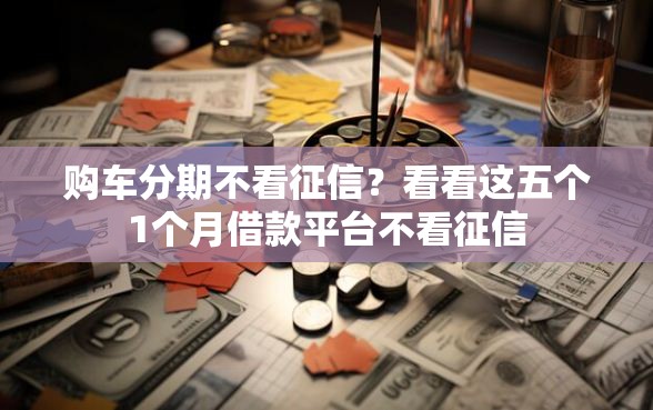 购车分期不看征信？看看这五个1个月借款平台不看征信