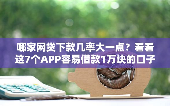 哪家网贷下款几率大一点？看看这7个APP容易借款1万块的口子怎么样