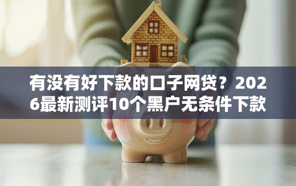 有没有好下款的口子网贷？2026最新测评10个黑户无条件下款的软件