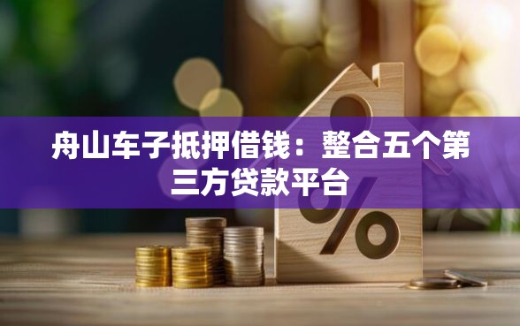 舟山车子抵押借钱：整合五个第三方贷款平台