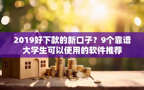 2019好下款的新口子?9个靠谱大学生可以使用的软件推荐 2019好下款的新口子?9个靠谱大学生可以使用的软件推荐
