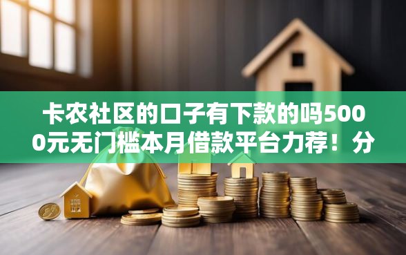 卡农社区的口子有下款的吗5000元无门槛本月借款平台力荐！分享小额网贷口子5000元无门槛借款