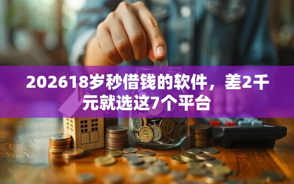 202618岁秒借钱的软件，差2千元就选这7个平台