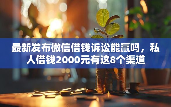 最新发布微信借钱诉讼能赢吗，私人借钱2000元有这8个渠道
