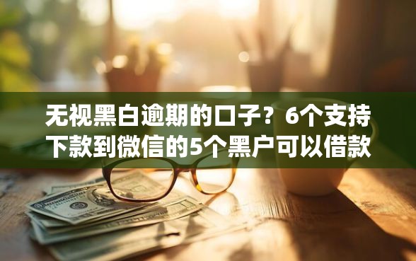 无视黑白逾期的口子？6个支持下款到微信的5个黑户可以借款的网贷app