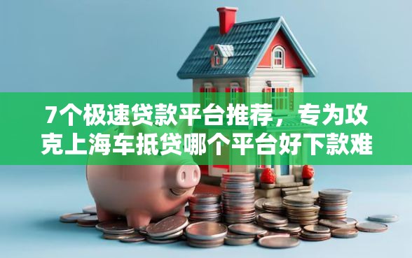 7个极速贷款平台推荐，专为攻克上海车抵贷哪个平台好下款难题