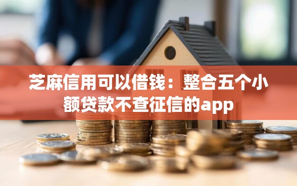 芝麻信用可以借钱：整合五个小额贷款不查征信的app