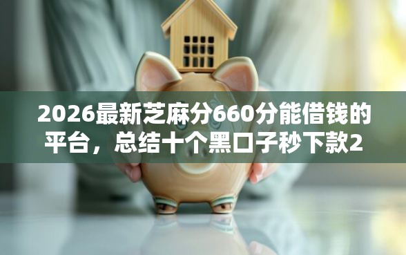 2026最新芝麻分660分能借钱的平台，总结十个黑口子秒下款2025！