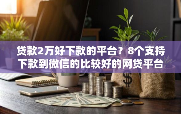 贷款2万好下款的平台？8个支持下款到微信的比较好的网贷平台排名不分先后