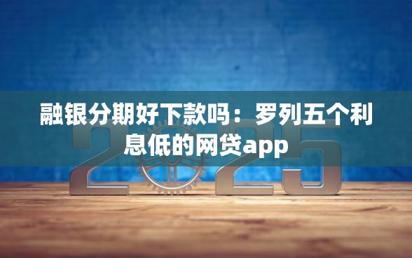 融银分期好下款吗：罗列五个利息低的网贷app