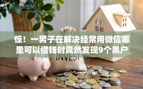 惊！一男子在解决经常用微信哪里可以借钱时竟然发现9个黑户下款app，事后分享了出来