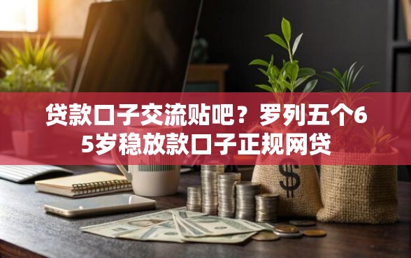 贷款口子交流贴吧？罗列五个65岁稳放款口子正规网贷