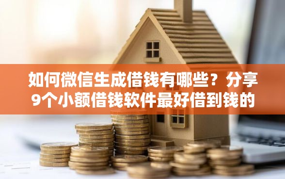 如何微信生成借钱有哪些？分享9个小额借钱软件最好借到钱的