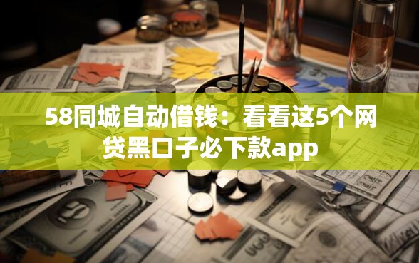 58同城自动借钱：看看这5个网贷黑口子必下款app