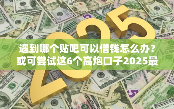 遇到哪个贴吧可以借钱怎么办？或可尝试这6个高炮口子2025最新下款苹果手机能下载的