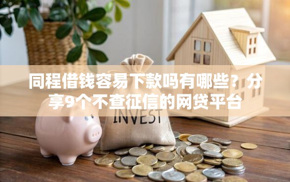 同程借钱容易下款吗有哪些？分享9个不查征信的网贷平台