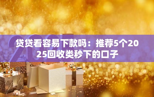 贷贷看容易下款吗：推荐5个2025回收类秒下的口子