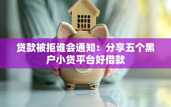 贷款被拒谁会通知：分享五个黑户小贷平台好借款